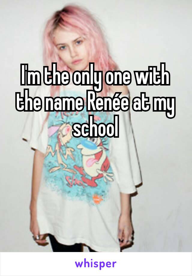 I'm the only one with the name Renée at my school