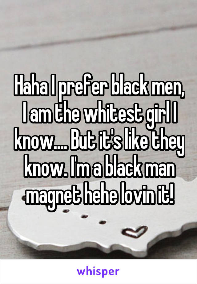 Haha I prefer black men, I am the whitest girl I know.... But it's like they know. I'm a black man magnet hehe lovin it!