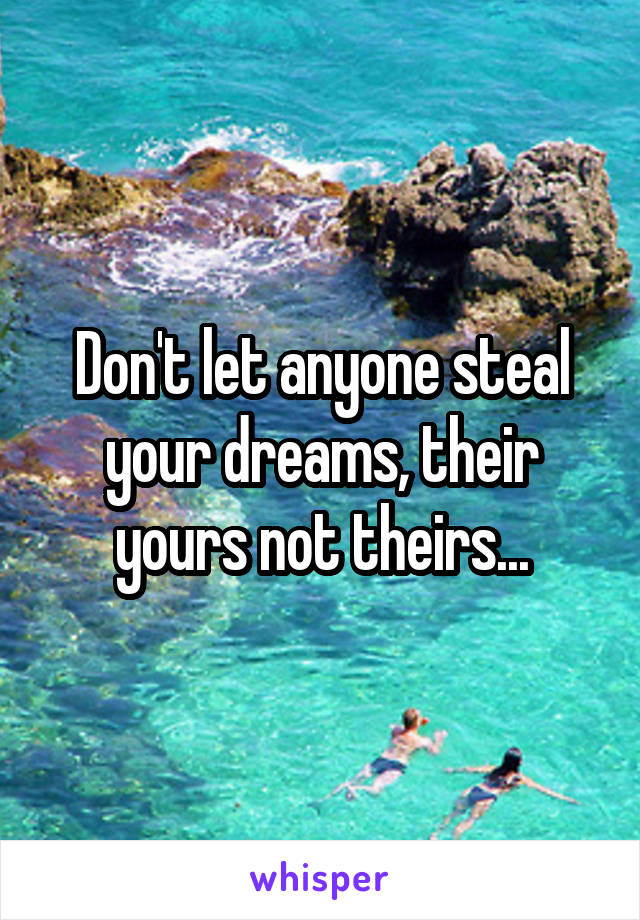 Don't let anyone steal your dreams, their yours not theirs...