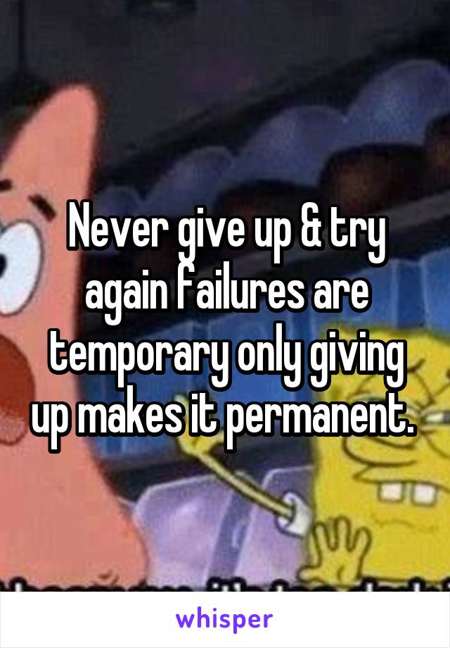 Never give up & try again failures are temporary only giving up makes it permanent. 