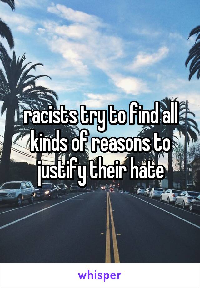 racists try to find all kinds of reasons to justify their hate