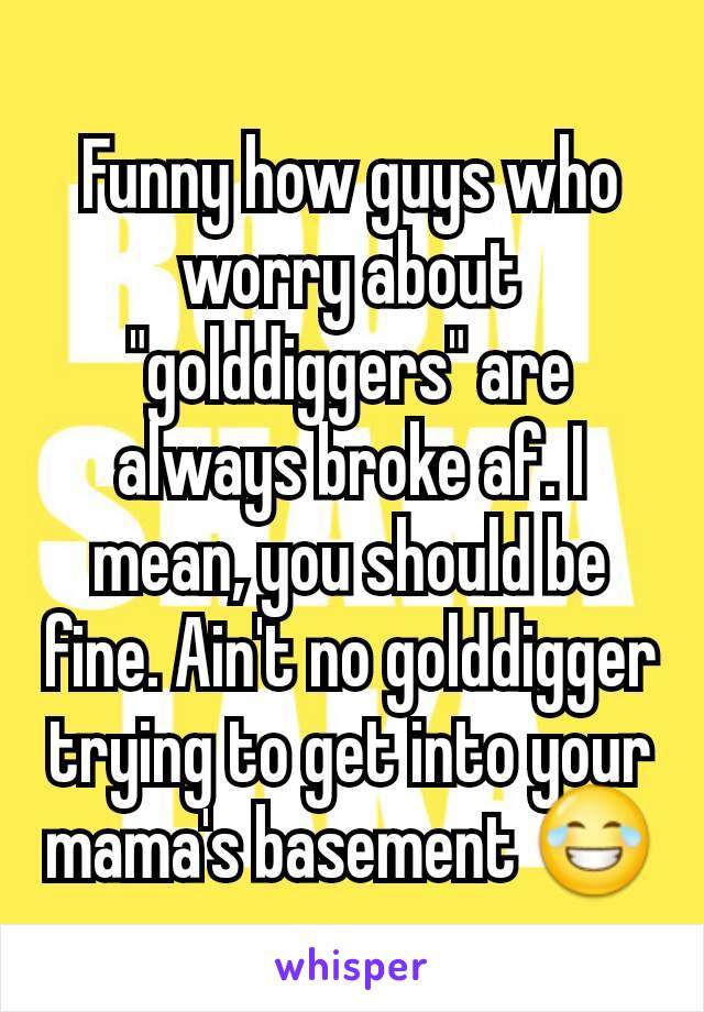 Funny how guys who worry about "golddiggers" are always broke af. I mean, you should be fine. Ain't no golddigger trying to get into your mama's basement 😂