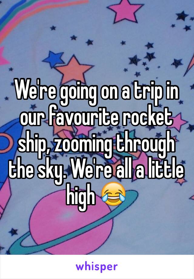 We're going on a trip in our favourite rocket ship, zooming through the sky. We're all a little high 😂