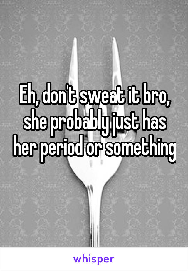 Eh, don't sweat it bro, she probably just has her period or something 
