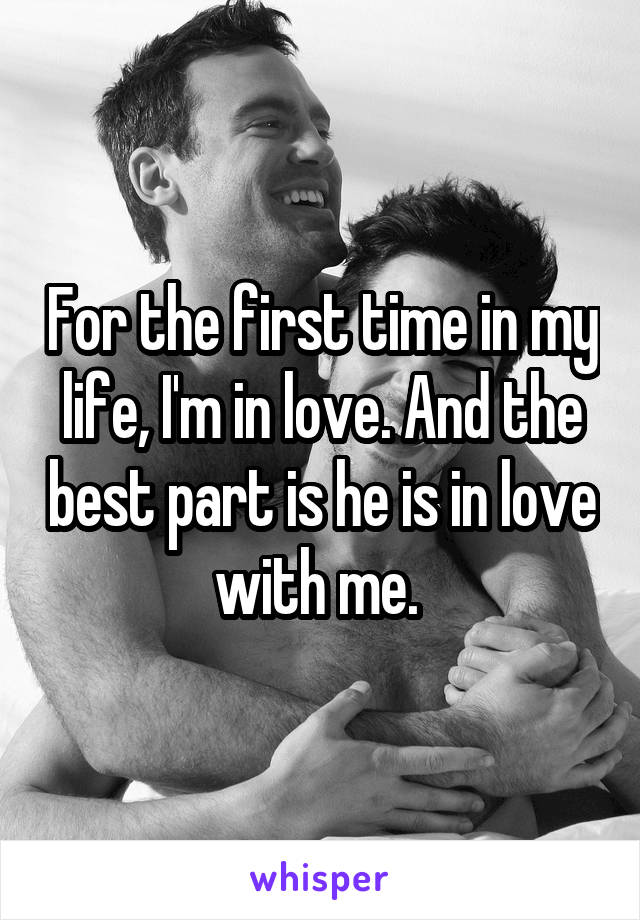 For the first time in my life, I'm in love. And the best part is he is in love with me. 