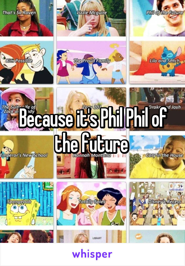 Because it's Phil Phil of the future 