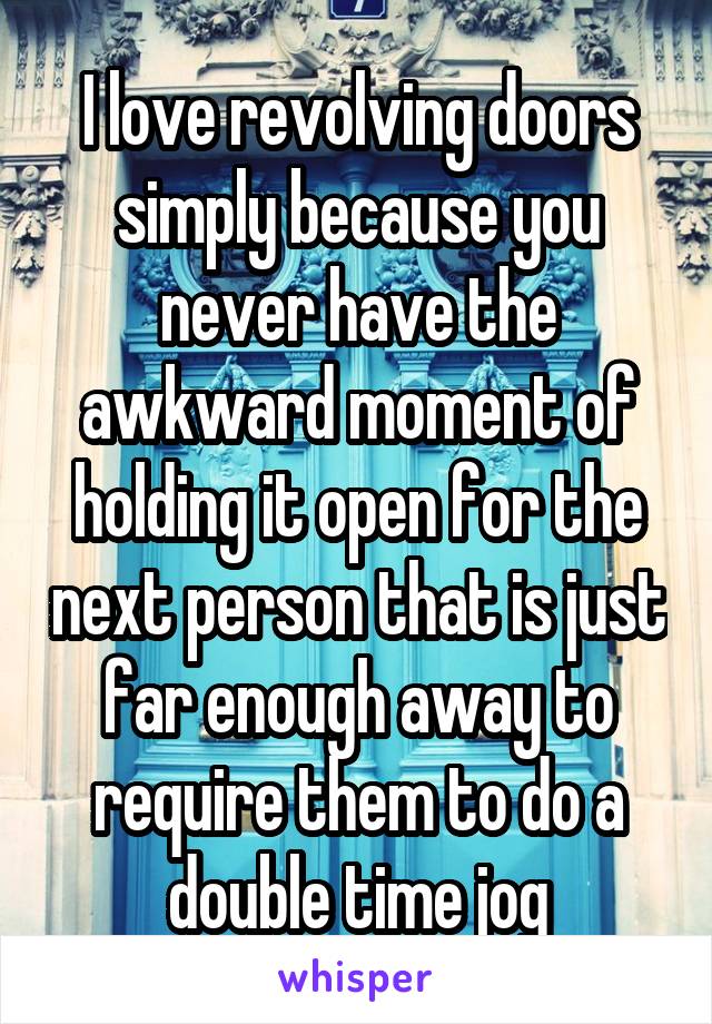 I love revolving doors simply because you never have the awkward moment of holding it open for the next person that is just far enough away to require them to do a double time jog