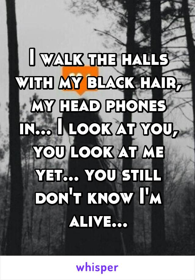 I walk the halls with my black hair, my head phones in... I look at you, you look at me yet... you still don't know I'm alive...