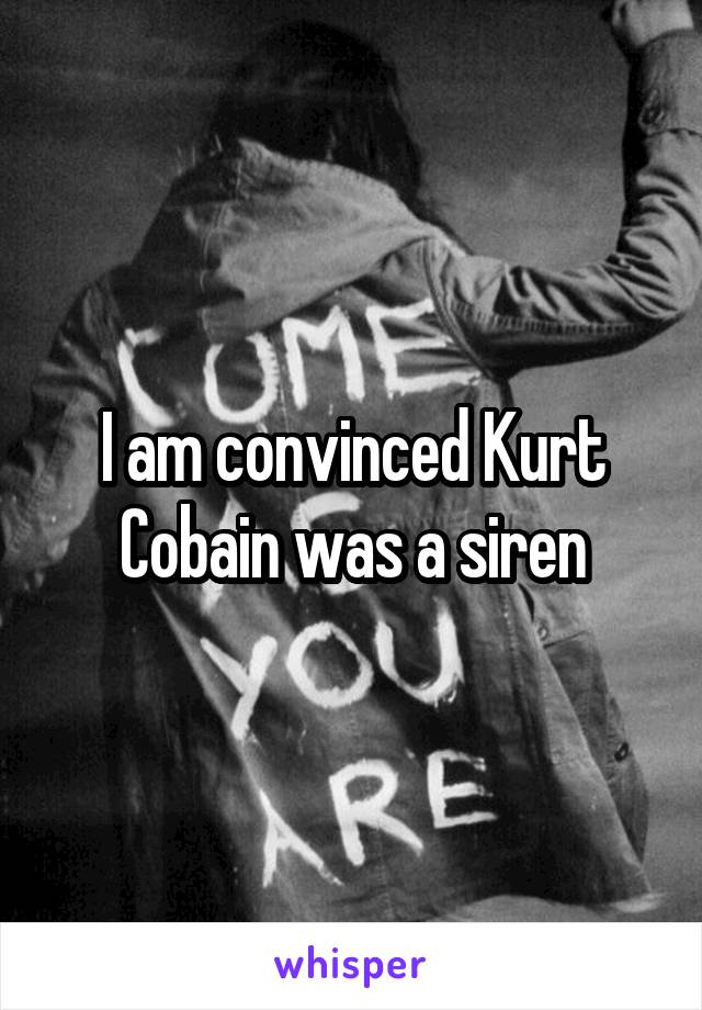 I am convinced Kurt Cobain was a siren