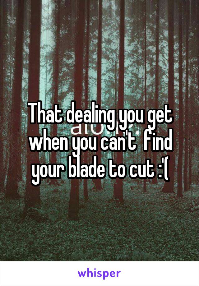 That dealing you get when you can't  find your blade to cut :'(