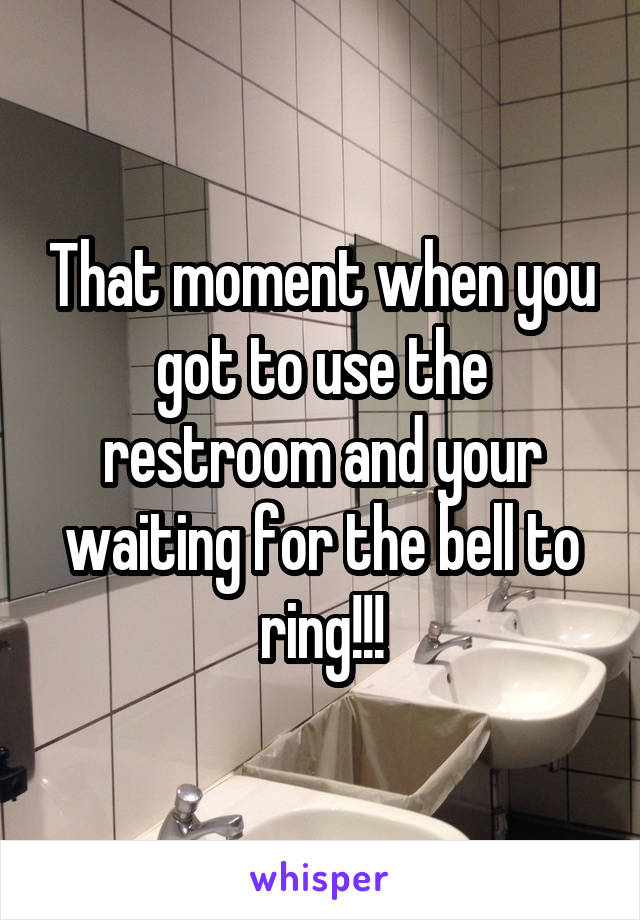 That moment when you got to use the restroom and your waiting for the bell to ring!!!