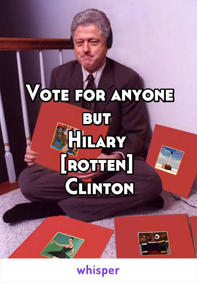 Vote for anyone but 
Hilary 
[rotten] 
Clinton