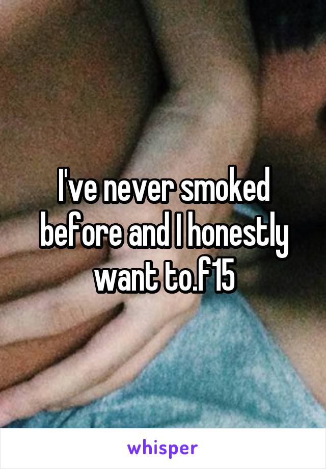 I've never smoked before and I honestly want to.f15