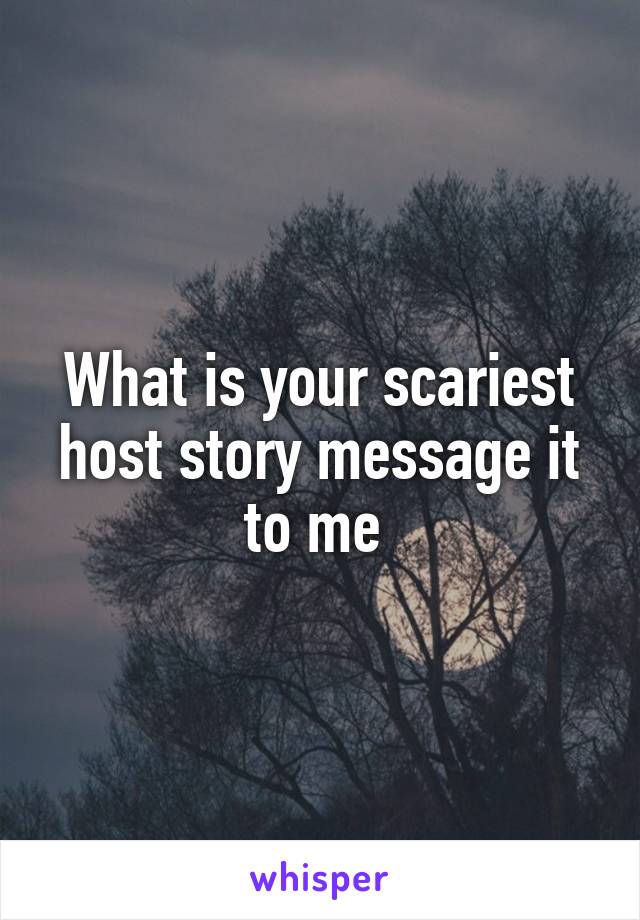 What is your scariest host story message it to me 