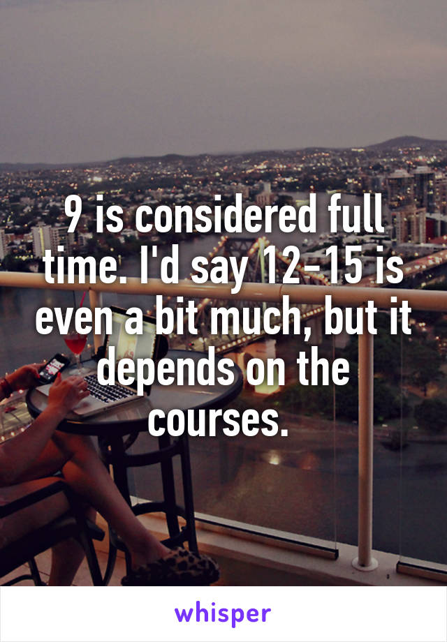 9 is considered full time. I'd say 12-15 is even a bit much, but it depends on the courses. 