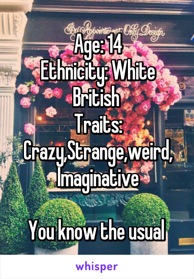 Age: 14
Ethnicity: White British 
Traits: Crazy,Strange,weird,
Imaginative

You know the usual 