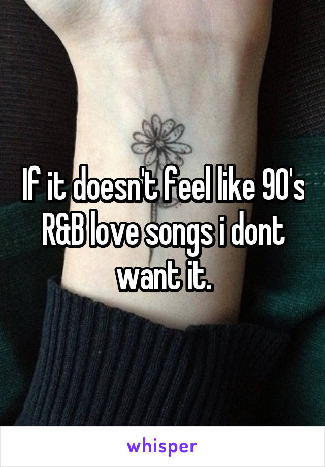 If it doesn't feel like 90's R&B love songs i dont want it.