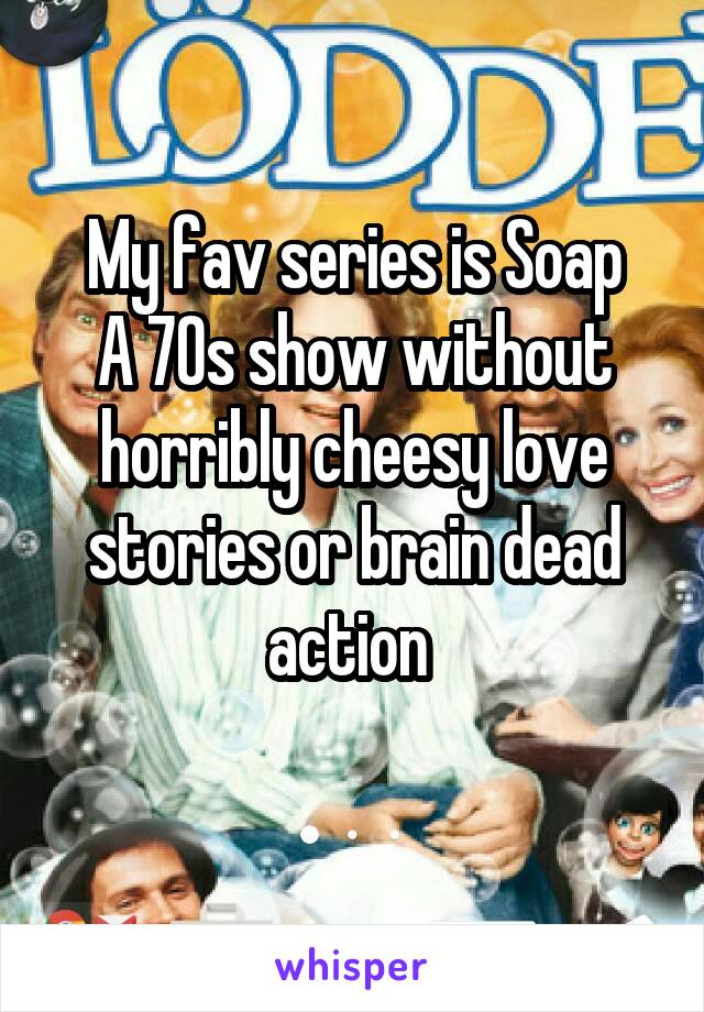 My fav series is Soap
A 70s show without horribly cheesy love stories or brain dead action 
