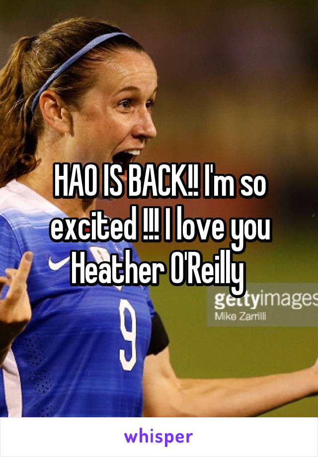 HAO IS BACK!! I'm so excited !!! I love you Heather O'Reilly 