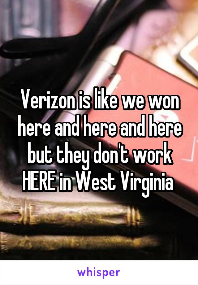 Verizon is like we won here and here and here but they don't work HERE in West Virginia 