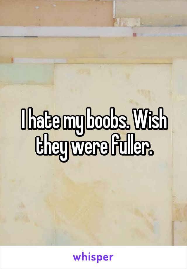 I hate my boobs. Wish they were fuller.