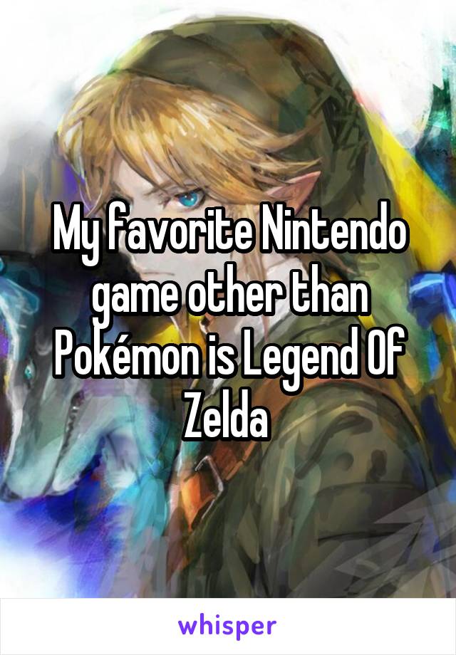 My favorite Nintendo game other than Pokémon is Legend Of Zelda 