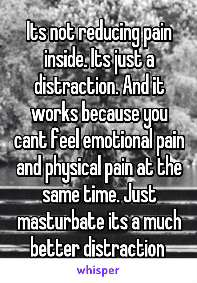 Its not reducing pain inside. Its just a distraction. And it works because you cant feel emotional pain and physical pain at the same time. Just masturbate its a much better distraction 