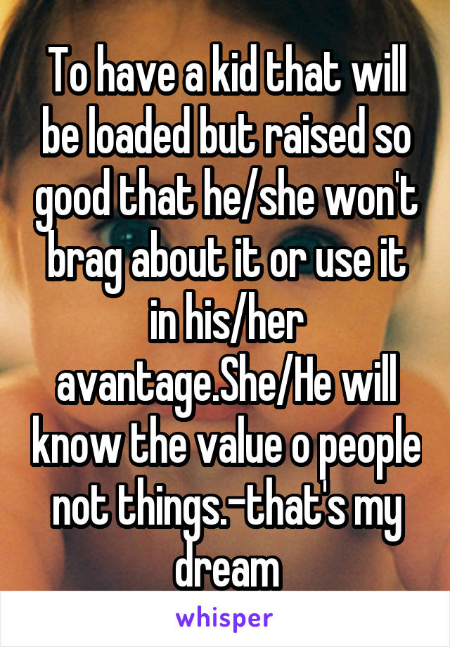 To have a kid that will be loaded but raised so good that he/she won't brag about it or use it in his/her avantage.She/He will know the value o people not things.-that's my dream