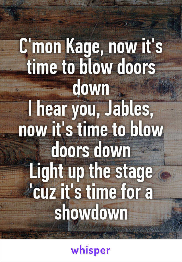 C'mon Kage, now it's time to blow doors down
I hear you, Jables, now it's time to blow doors down
Light up the stage 'cuz it's time for a showdown