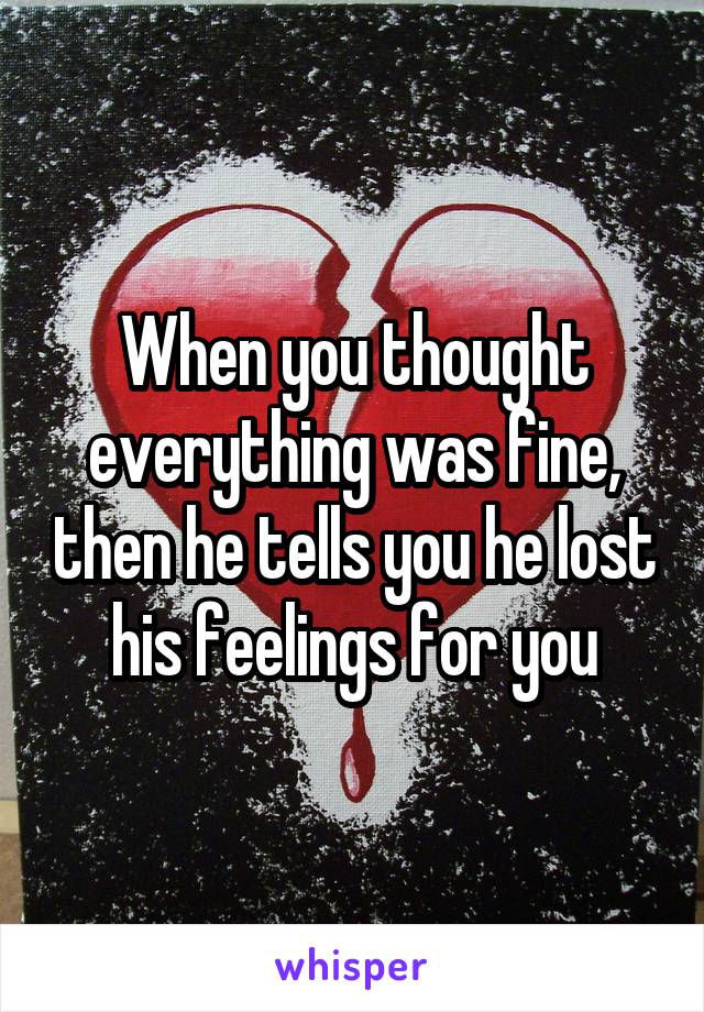 When you thought everything was fine, then he tells you he lost his feelings for you