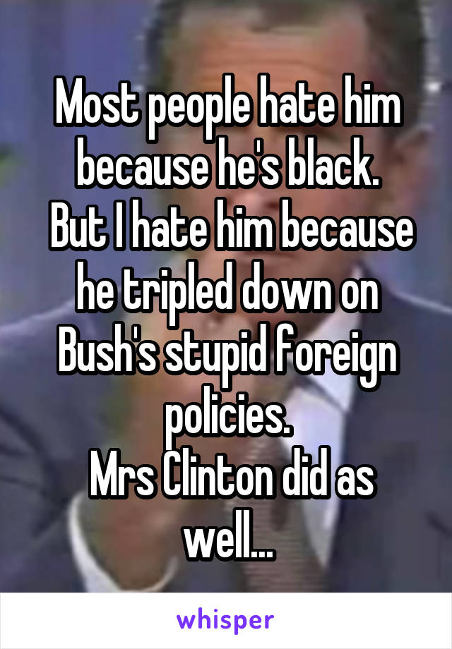 Most people hate him because he's black.
 But I hate him because he tripled down on Bush's stupid foreign policies.
 Mrs Clinton did as well...