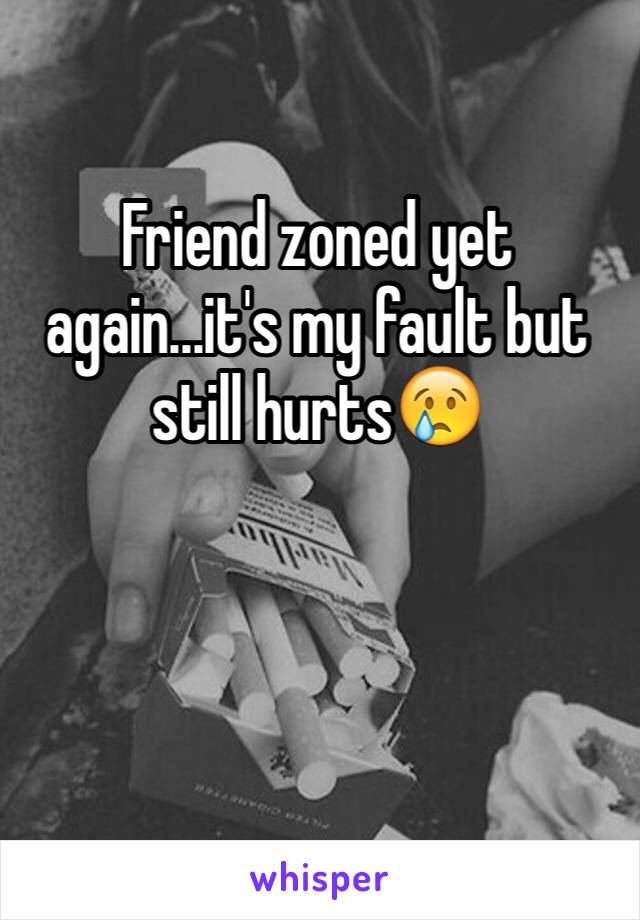 Friend zoned yet again...it's my fault but still hurts😢