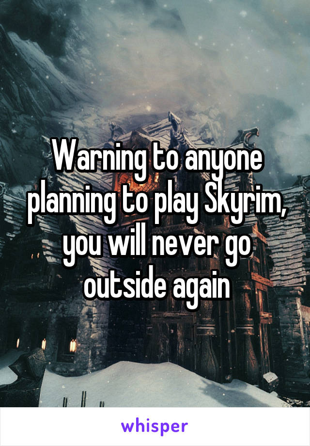 Warning to anyone planning to play Skyrim, you will never go outside again