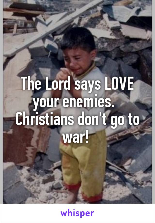 The Lord says LOVE your enemies.  
Christians don't go to war! 