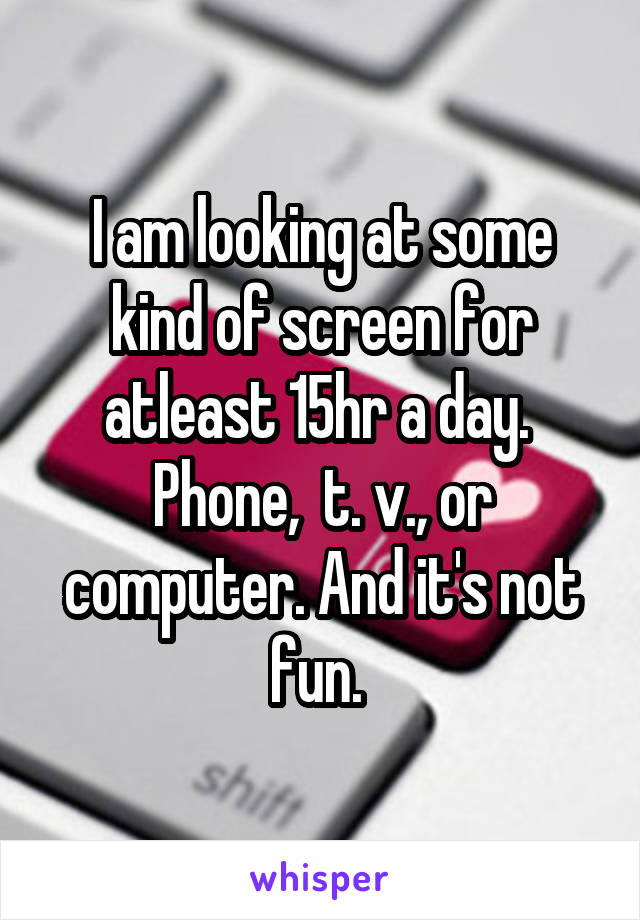 I am looking at some kind of screen for atleast 15hr a day.  Phone,  t. v., or computer. And it's not fun. 