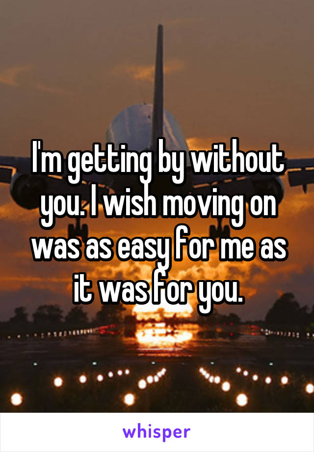 I'm getting by without you. I wish moving on was as easy for me as it was for you.