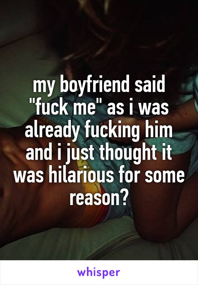 my boyfriend said "fuck me" as i was already fucking him and i just thought it was hilarious for some reason?