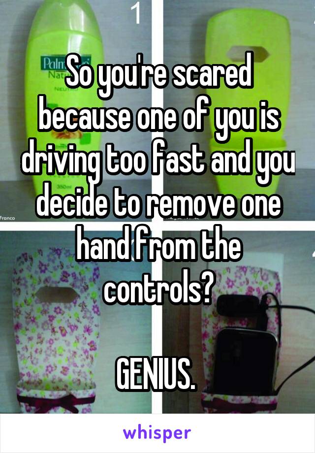 So you're scared because one of you is driving too fast and you decide to remove one hand from the controls?

GENIUS. 