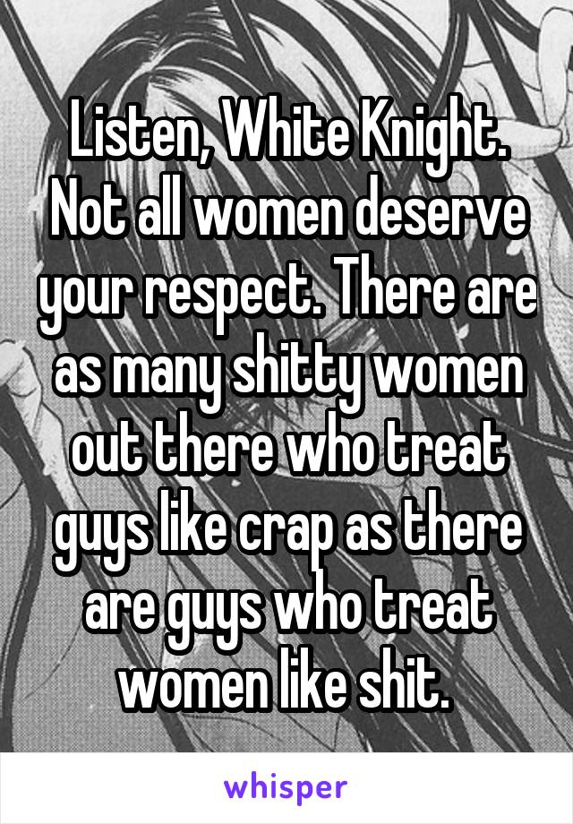 Listen, White Knight. Not all women deserve your respect. There are as many shitty women out there who treat guys like crap as there are guys who treat women like shit. 