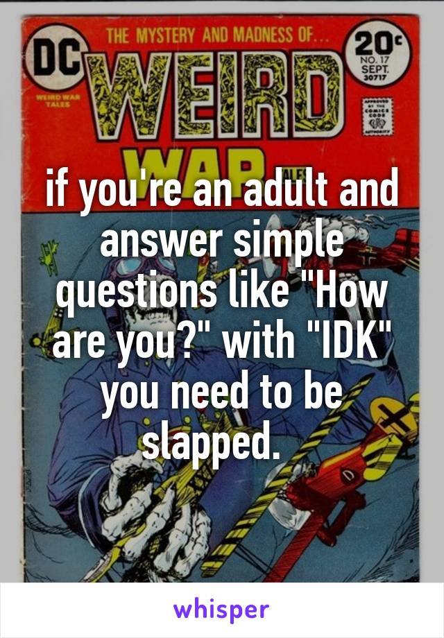 if you're an adult and answer simple questions like "How are you?" with "IDK" you need to be slapped.  