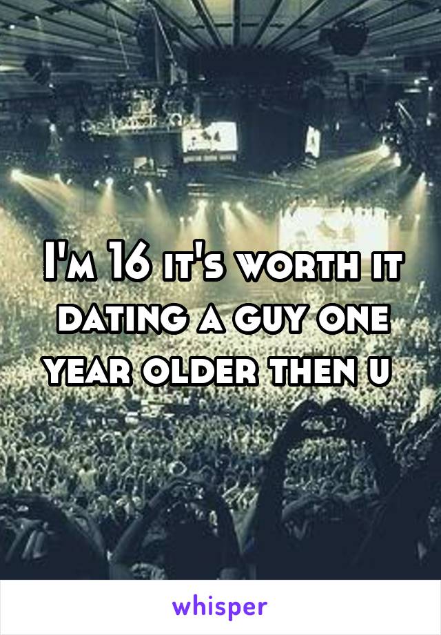 I'm 16 it's worth it dating a guy one year older then u 