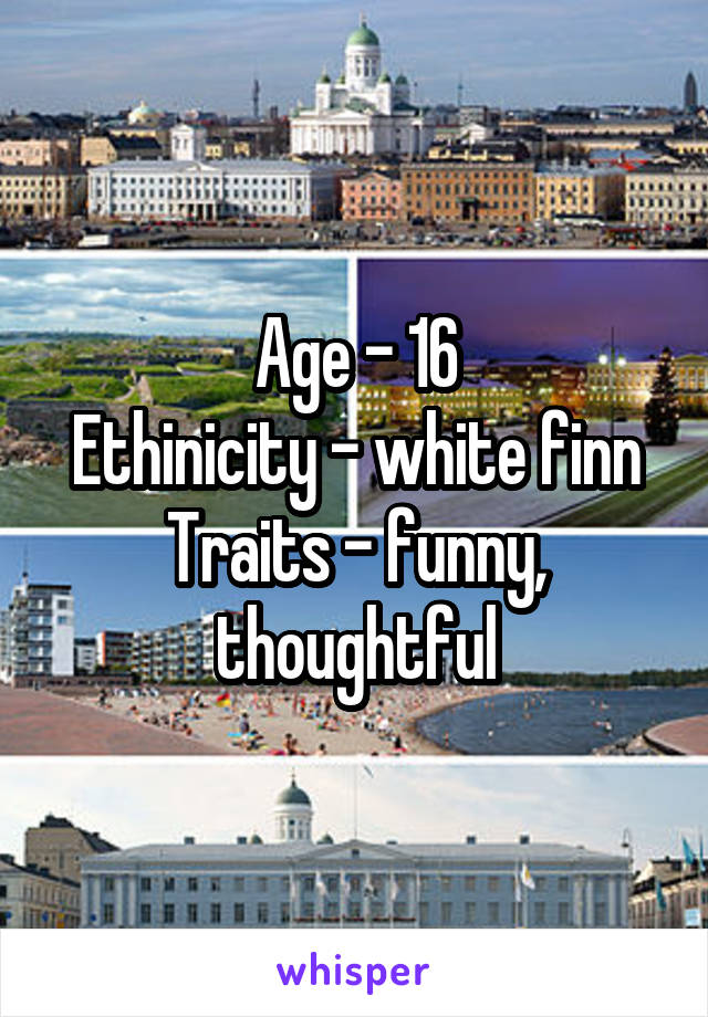 Age - 16
Ethinicity - white finn
Traits - funny, thoughtful