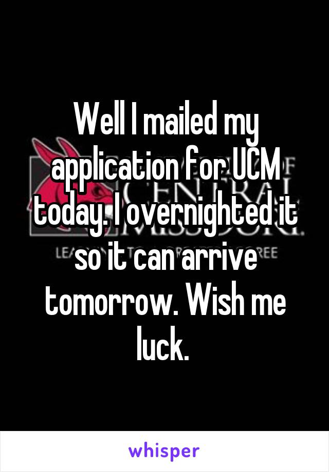 Well I mailed my application for UCM today. I overnighted it so it can arrive tomorrow. Wish me luck. 