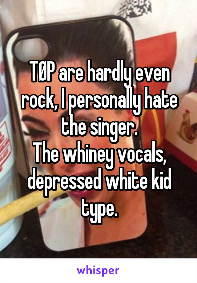 TØP are hardly even rock, I personally hate the singer.
The whiney vocals, depressed white kid type.