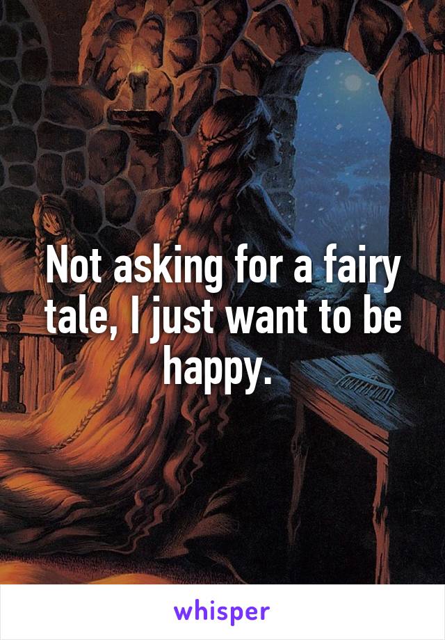 Not asking for a fairy tale, I just want to be happy. 