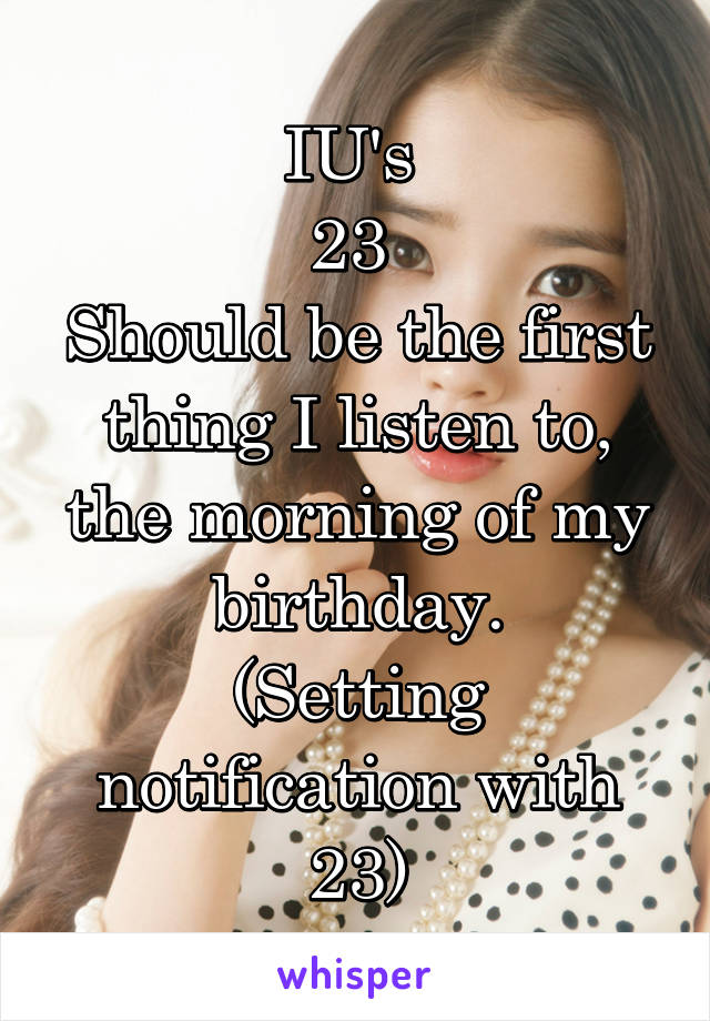 IU's 
23 
Should be the first thing I listen to, the morning of my birthday.
(Setting notification with 23)