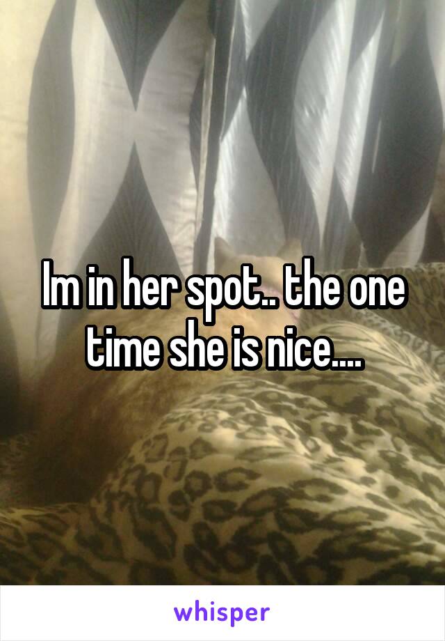 Im in her spot.. the one time she is nice....