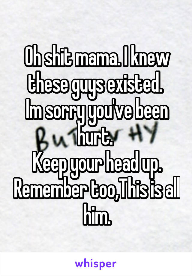 Oh shit mama. I knew these guys existed. 
Im sorry you've been hurt. 
Keep your head up. Remember too,This is all him.