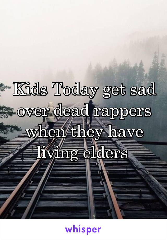 Kids Today get sad over dead rappers when they have living elders 