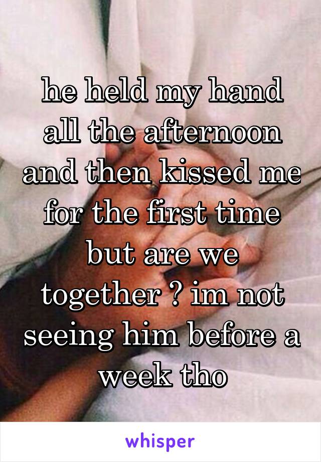 he held my hand all the afternoon and then kissed me for the first time but are we together ? im not seeing him before a week tho